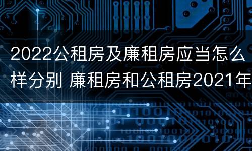 2022公租房及廉租房应当怎么样分别 廉租房和公租房2021年最新通知