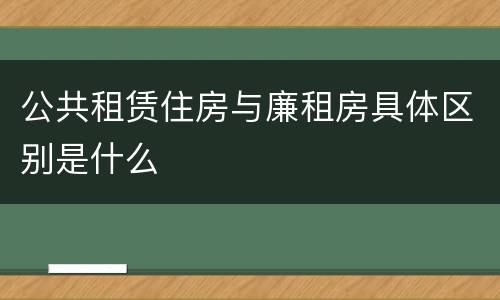 公共租赁住房与廉租房具体区别是什么