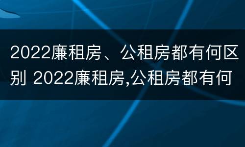 2022廉租房、公租房都有何区别 2022廉租房,公租房都有何区别呢