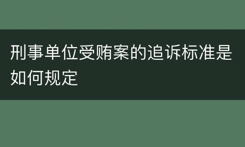 刑事单位受贿案的追诉标准是如何规定