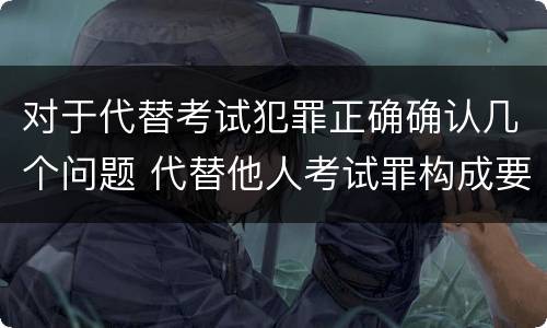 对于代替考试犯罪正确确认几个问题 代替他人考试罪构成要件有何规定