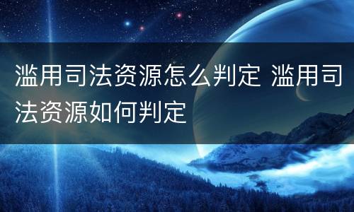 滥用司法资源怎么判定 滥用司法资源如何判定