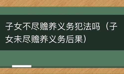 子女不尽赡养义务犯法吗（子女未尽赡养义务后果）