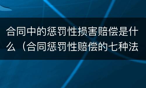 合同中的惩罚性损害赔偿是什么（合同惩罚性赔偿的七种法定情形）
