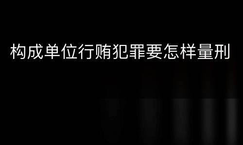 构成单位行贿犯罪要怎样量刑