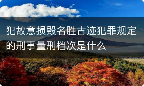 犯故意损毁名胜古迹犯罪规定的刑事量刑档次是什么