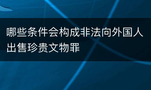 哪些条件会构成非法向外国人出售珍贵文物罪