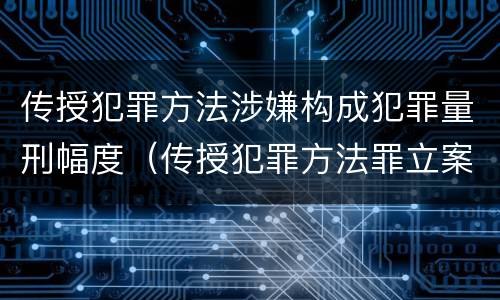 传授犯罪方法涉嫌构成犯罪量刑幅度（传授犯罪方法罪立案标准）