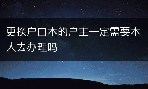 更换户口本的户主一定需要本人去办理吗