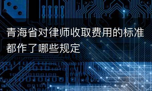 青海省对律师收取费用的标准都作了哪些规定