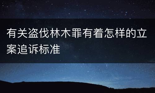 有关盗伐林木罪有着怎样的立案追诉标准