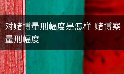 对赌博量刑幅度是怎样 赌博案量刑幅度