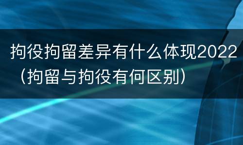拘役拘留差异有什么体现2022（拘留与拘役有何区别）
