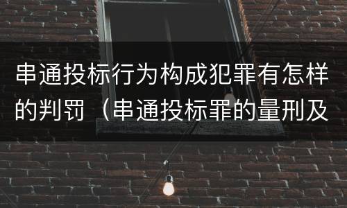 串通投标行为构成犯罪有怎样的判罚（串通投标罪的量刑及行为表现）