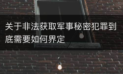 关于非法获取军事秘密犯罪到底需要如何界定