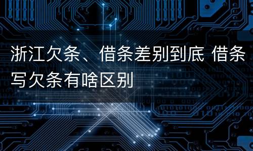 浙江欠条、借条差别到底 借条写欠条有啥区别