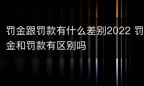 罚金跟罚款有什么差别2022 罚金和罚款有区别吗