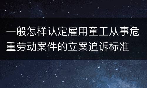 一般怎样认定雇用童工从事危重劳动案件的立案追诉标准