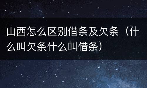 山西怎么区别借条及欠条（什么叫欠条什么叫借条）