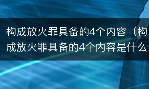 构成放火罪具备的4个内容（构成放火罪具备的4个内容是什么）