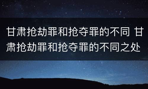 甘肃抢劫罪和抢夺罪的不同 甘肃抢劫罪和抢夺罪的不同之处