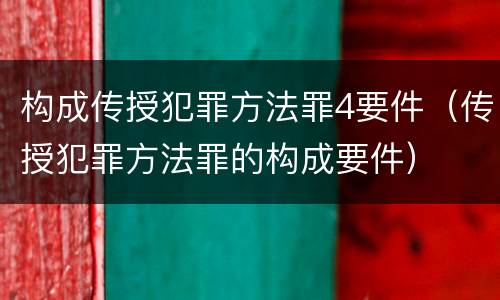 构成传授犯罪方法罪4要件（传授犯罪方法罪的构成要件）