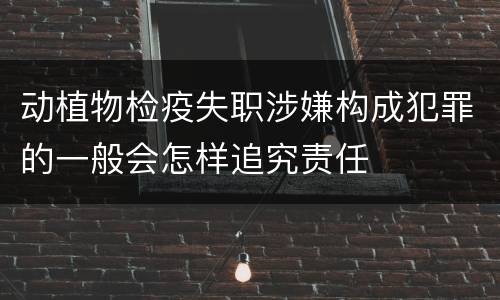 动植物检疫失职涉嫌构成犯罪的一般会怎样追究责任
