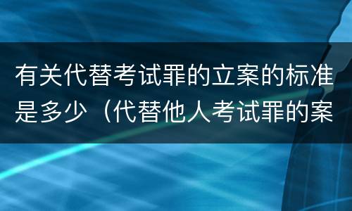 有关代替考试罪的立案的标准是多少（代替他人考试罪的案例）
