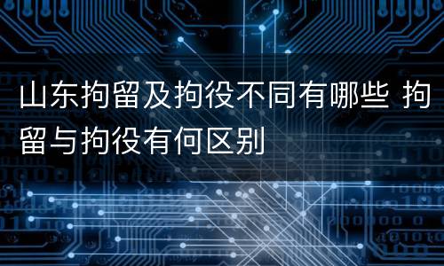 山东拘留及拘役不同有哪些 拘留与拘役有何区别