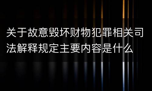 关于故意毁坏财物犯罪相关司法解释规定主要内容是什么
