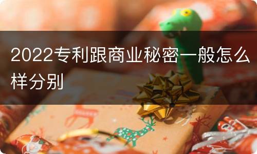 2022专利跟商业秘密一般怎么样分别