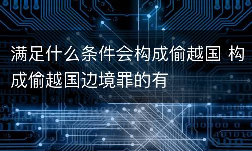满足什么条件会构成偷越国 构成偷越国边境罪的有
