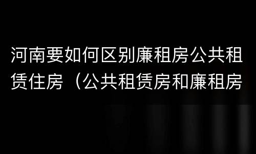 河南要如何区别廉租房公共租赁住房（公共租赁房和廉租房）