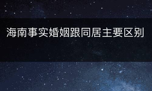 海南事实婚姻跟同居主要区别