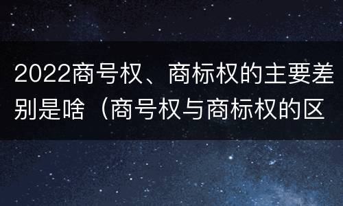 2022商号权、商标权的主要差别是啥（商号权与商标权的区别）