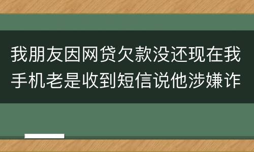 我朋友因网贷欠款没还现在我手机老是收到短信说他涉嫌诈骗还要告他这事是真的吗