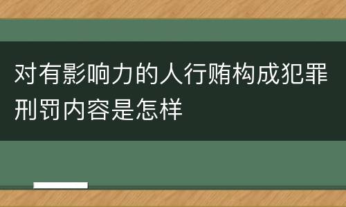 对有影响力的人行贿构成犯罪刑罚内容是怎样