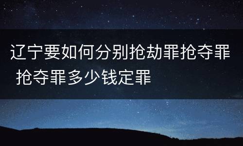 辽宁要如何分别抢劫罪抢夺罪 抢夺罪多少钱定罪