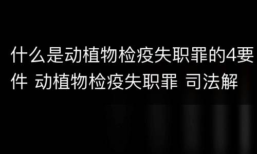 什么是动植物检疫失职罪的4要件 动植物检疫失职罪 司法解释