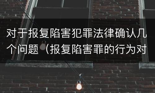 对于报复陷害犯罪法律确认几个问题（报复陷害罪的行为对象包括哪些人?）