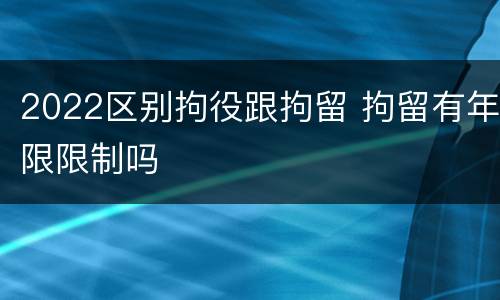 2022区别拘役跟拘留 拘留有年限限制吗