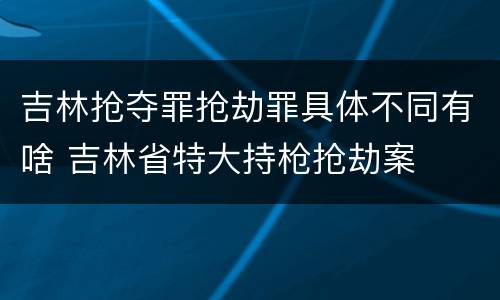 吉林抢夺罪抢劫罪具体不同有啥 吉林省特大持枪抢劫案