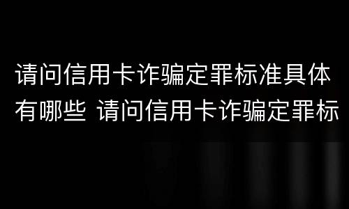 请问信用卡诈骗定罪标准具体有哪些 请问信用卡诈骗定罪标准具体有哪些内容