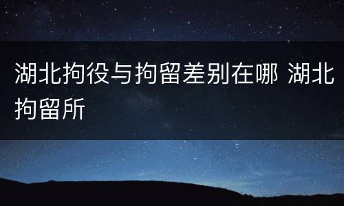 湖北拘役与拘留差别在哪 湖北拘留所