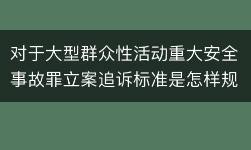 对于大型群众性活动重大安全事故罪立案追诉标准是怎样规定