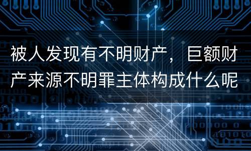 被人发现有不明财产，巨额财产来源不明罪主体构成什么呢