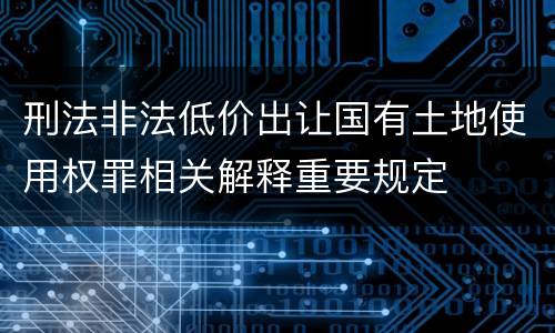 刑法非法低价出让国有土地使用权罪相关解释重要规定