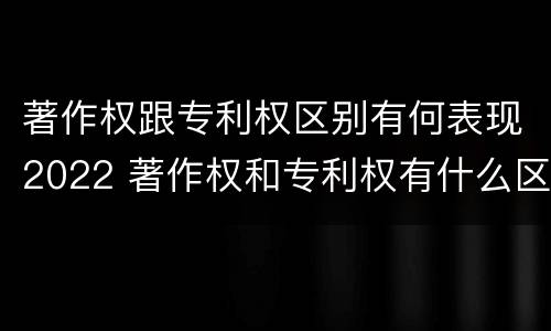 著作权跟专利权区别有何表现2022 著作权和专利权有什么区别