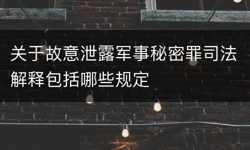 关于故意泄露军事秘密罪司法解释包括哪些规定