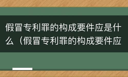 假冒专利罪的构成要件应是什么（假冒专利罪的构成要件应是什么意思）